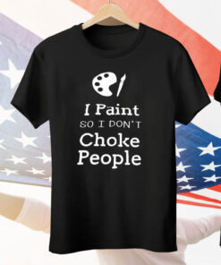 I Paint So I Don’t Choke People Tee Shirt