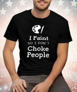 I Paint So I Don’t Choke People Tee Shirt