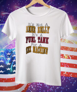 It’s Not A Beer Belly It’s A Fuel Tank For A Sex Machine Tee Shirt