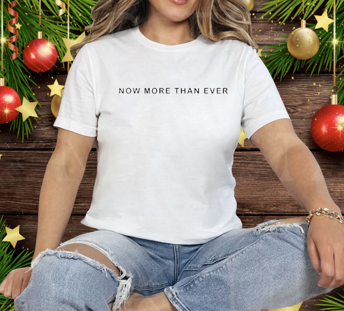Now More Than Ever Tee Shirt