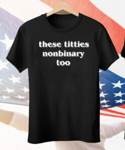 These Titties Nonbinary Too Tee Shirt
