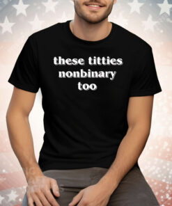 These Titties Nonbinary Too Tee Shirt