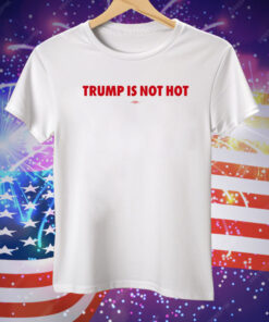 Trump Is Not Hot Tee Shirt