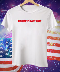 Trump Is Not Hot Tee Shirt