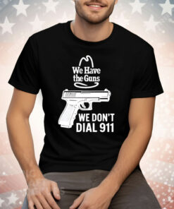 We Have The Guns We Don’t Dial 911 Tee Shirt